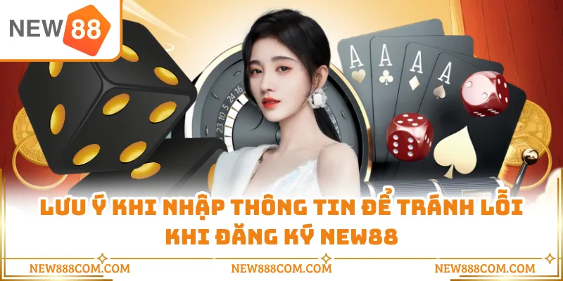 Lưu ý khi nhập thông tin để tránh lỗi khi đăng ký NEW88