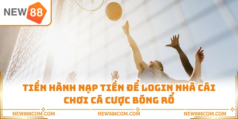 Tiến hành nạp tiền để login nhà cái chơi cá cược bóng rổ