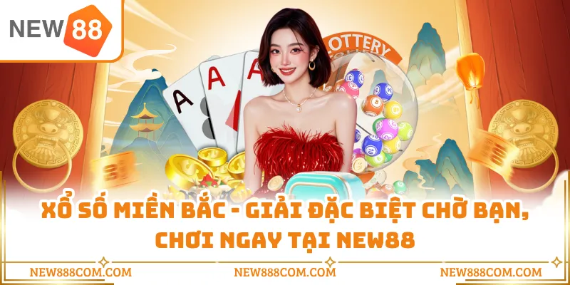 Xổ Số Miền Bắc - Giải Đặc Biệt Chờ Bạn, Chơi Ngay Tại NEW88