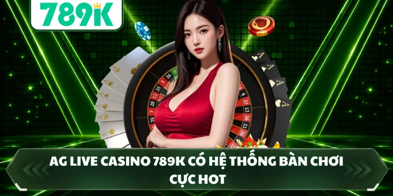 Ag Live Casino 789K có hệ thống bàn chơi cực hot