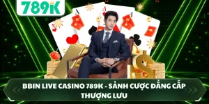 BBIN Live Casino 789K - Sảnh Cược Đẳng Cấp Thượng Lưu