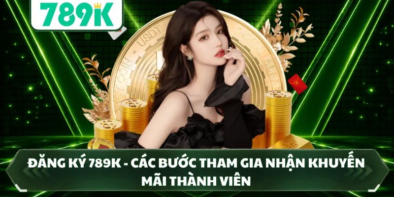 Đăng Ký 789k - Các Bước Tham Gia Nhận Khuyến Mãi Thành Viên
