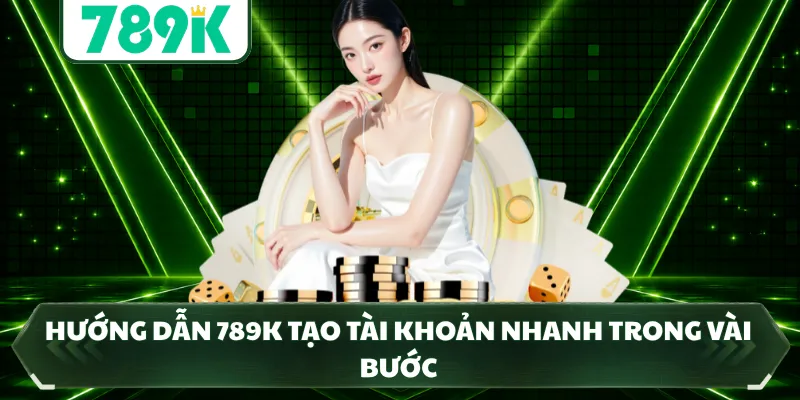Hướng dẫn 789K tạo tài khoản nhanh trong vài bước