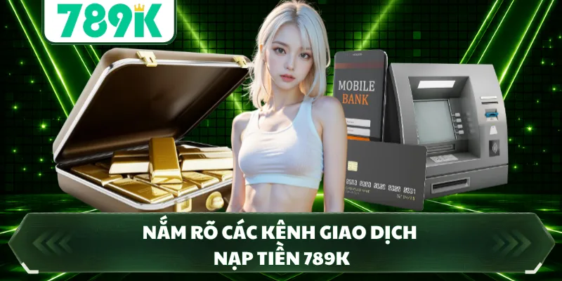 Nắm rõ các kênh giao dịch nạp tiền 789K